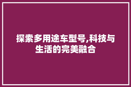 探索多用途车型号,科技与生活的完美融合