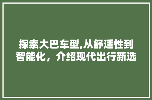 探索大巴车型,从舒适性到智能化，介绍现代出行新选择