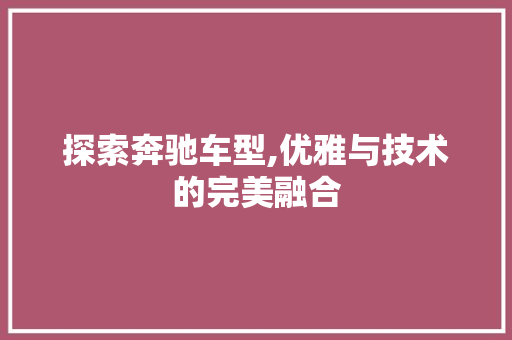 探索奔驰车型,优雅与技术的完美融合