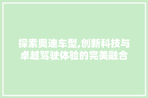 探索奥迪车型,创新科技与卓越驾驶体验的完美融合