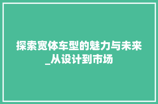 探索宽体车型的魅力与未来_从设计到市场
