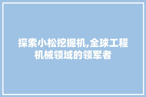 探索小松挖掘机,全球工程机械领域的领军者