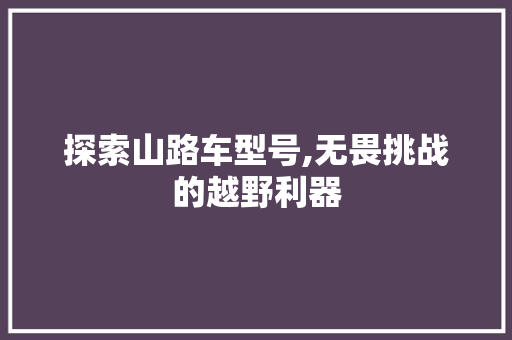 探索山路车型号,无畏挑战的越野利器