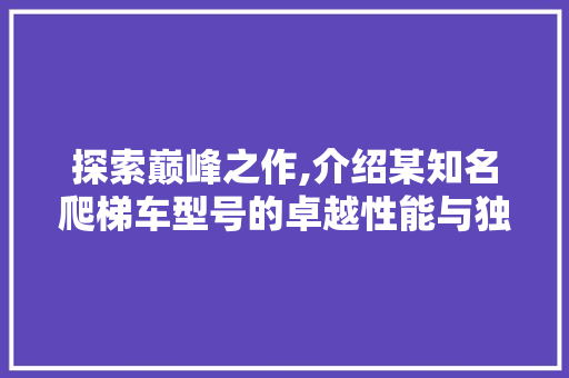 探索巅峰之作,介绍某知名爬梯车型号的卓越性能与独特魅力