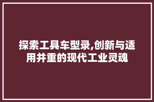 探索工具车型录,创新与适用并重的现代工业灵魂