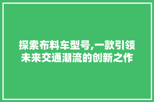 探索布料车型号,一款引领未来交通潮流的创新之作