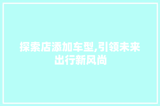 探索店添加车型,引领未来出行新风尚