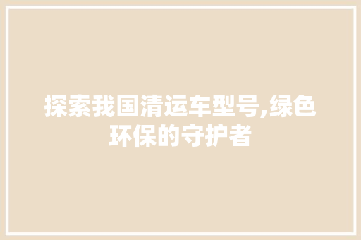 探索我国清运车型号,绿色环保的守护者