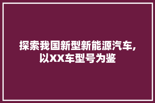 探索我国新型新能源汽车,以XX车型号为鉴