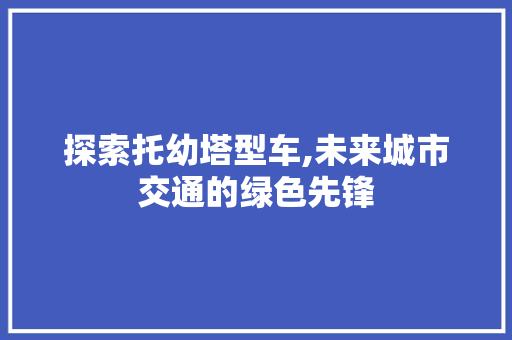 探索托幼塔型车,未来城市交通的绿色先锋