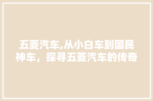 五菱汽车,从小白车到国民神车，探寻五菱汽车的传奇之路
