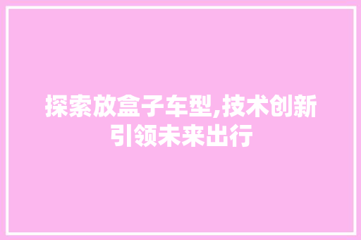 探索放盒子车型,技术创新引领未来出行