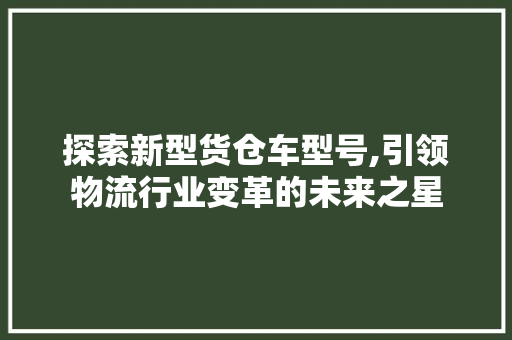 探索新型货仓车型号,引领物流行业变革的未来之星
