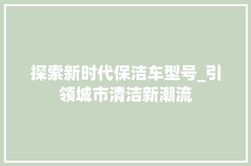 探索新时代保洁车型号_引领城市清洁新潮流