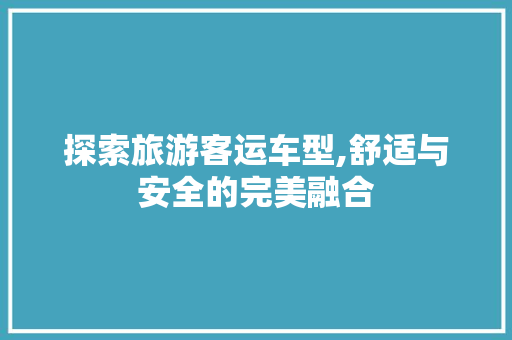 探索旅游客运车型,舒适与安全的完美融合