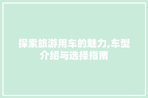 探索旅游用车的魅力,车型介绍与选择指南