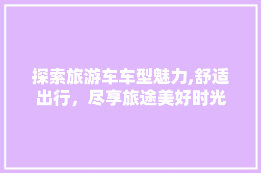 探索旅游车车型魅力,舒适出行，尽享旅途美好时光