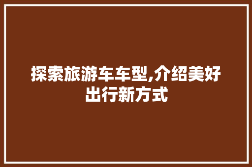 探索旅游车车型,介绍美好出行新方式