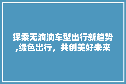 探索无滴滴车型出行新趋势,绿色出行，共创美好未来