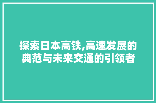 探索日本高铁,高速发展的典范与未来交通的引领者