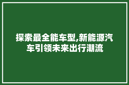 探索最全能车型,新能源汽车引领未来出行潮流