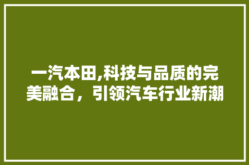 一汽本田,科技与品质的完美融合，引领汽车行业新潮流