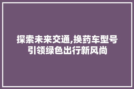 探索未来交通,换药车型号引领绿色出行新风尚