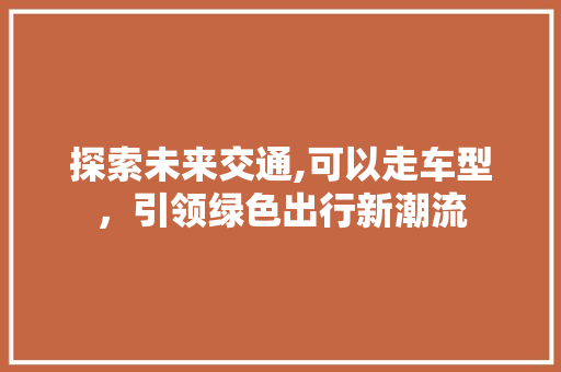 探索未来交通,可以走车型，引领绿色出行新潮流
