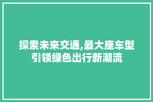 探索未来交通,最大座车型引领绿色出行新潮流