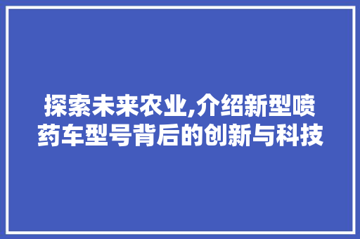 探索未来农业,介绍新型喷药车型号背后的创新与科技