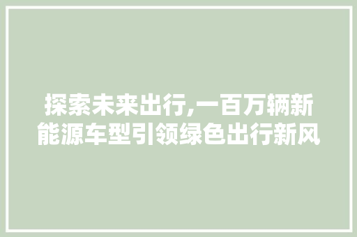 探索未来出行,一百万辆新能源车型引领绿色出行新风尚