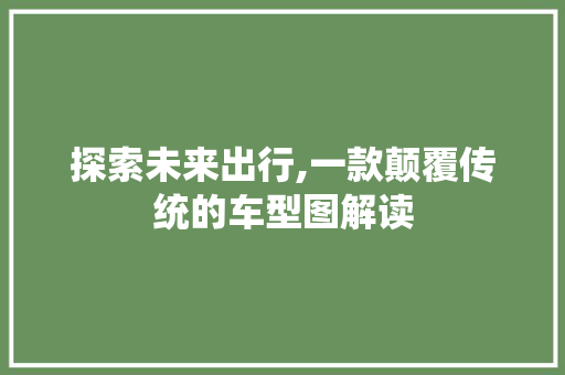探索未来出行,一款颠覆传统的车型图解读