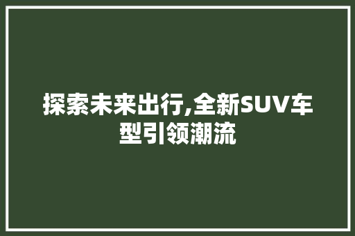 探索未来出行,全新SUV车型引领潮流