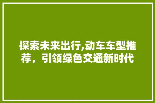 探索未来出行,动车车型推荐，引领绿色交通新时代