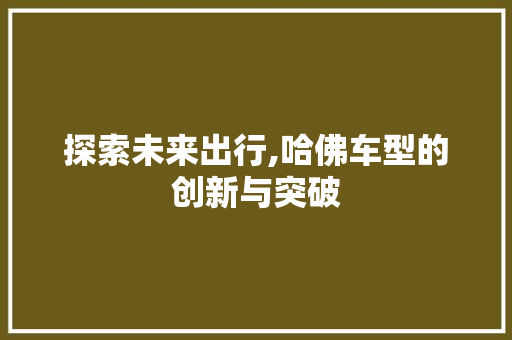 探索未来出行,哈佛车型的创新与突破
