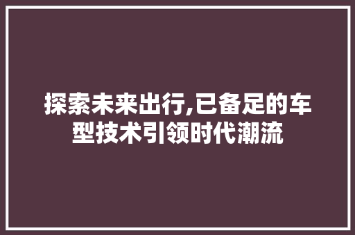 探索未来出行,已备足的车型技术引领时代潮流