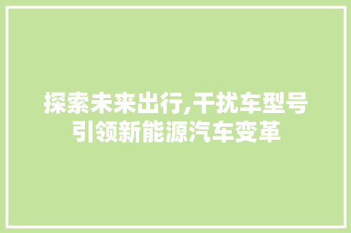 探索未来出行,干扰车型号引领新能源汽车变革