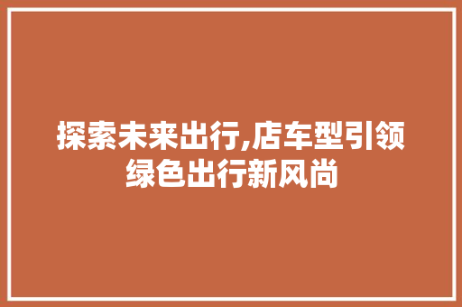 探索未来出行,店车型引领绿色出行新风尚