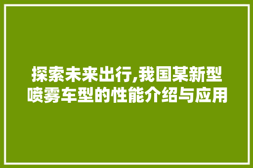 探索未来出行,我国某新型喷雾车型的性能介绍与应用前景