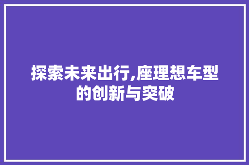 探索未来出行,座理想车型的创新与突破