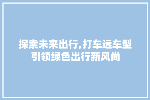 探索未来出行,打车远车型引领绿色出行新风尚