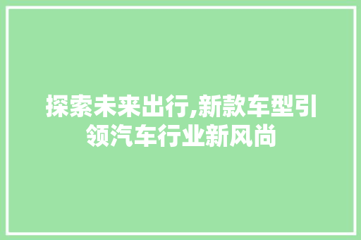 探索未来出行,新款车型引领汽车行业新风尚