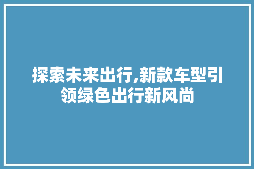 探索未来出行,新款车型引领绿色出行新风尚