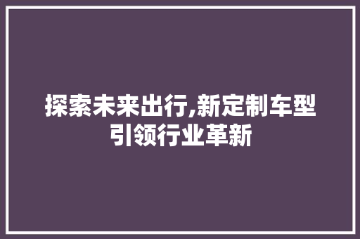 探索未来出行,新定制车型引领行业革新