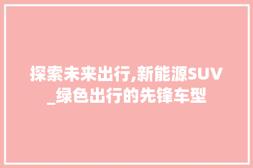 探索未来出行,新能源SUV_绿色出行的先锋车型