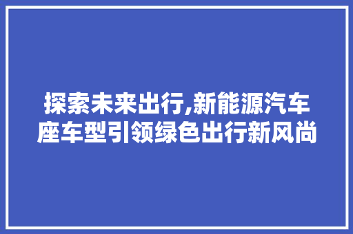 探索未来出行,新能源汽车座车型引领绿色出行新风尚