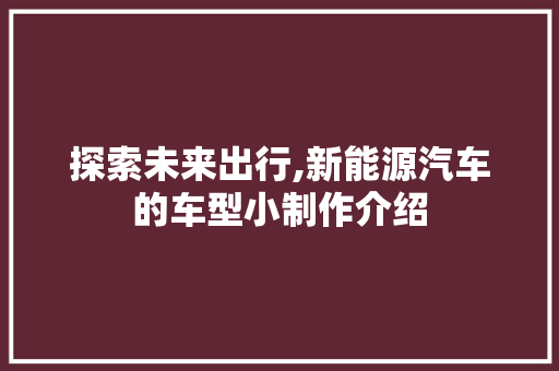 探索未来出行,新能源汽车的车型小制作介绍