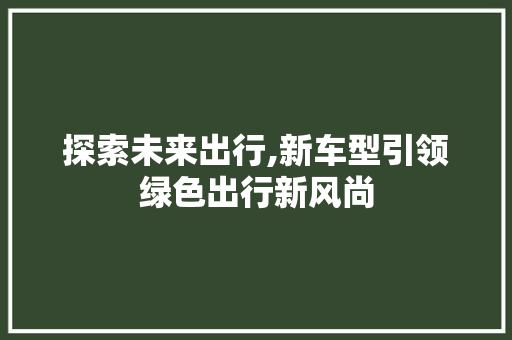 探索未来出行,新车型引领绿色出行新风尚