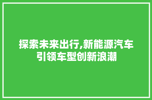 探索未来出行,新能源汽车引领车型创新浪潮