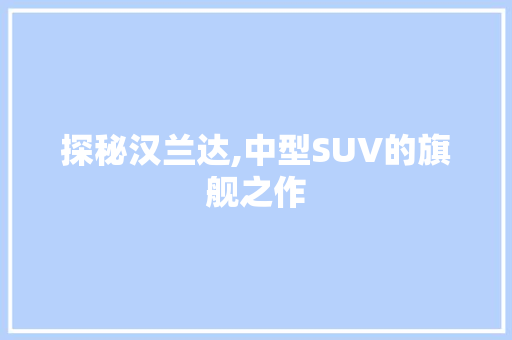 探秘汉兰达,中型SUV的旗舰之作